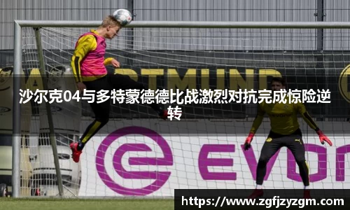 沙尔克04与多特蒙德德比战激烈对抗完成惊险逆转