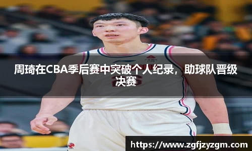 周琦在CBA季后赛中突破个人纪录，助球队晋级决赛
