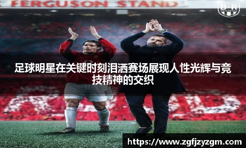足球明星在关键时刻泪洒赛场展现人性光辉与竞技精神的交织