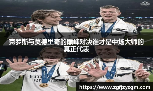 克罗斯与莫德里奇的巅峰对决谁才是中场大师的真正代表