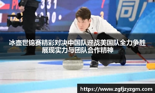 冰壶世锦赛精彩对决中国队迎战美国队全力争胜展现实力与团队合作精神