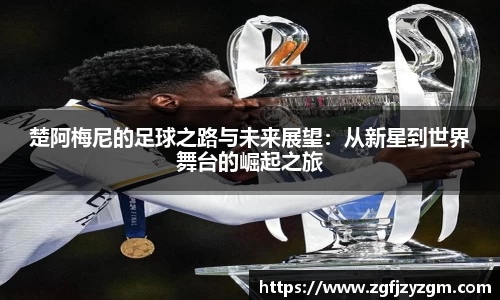 楚阿梅尼的足球之路与未来展望：从新星到世界舞台的崛起之旅