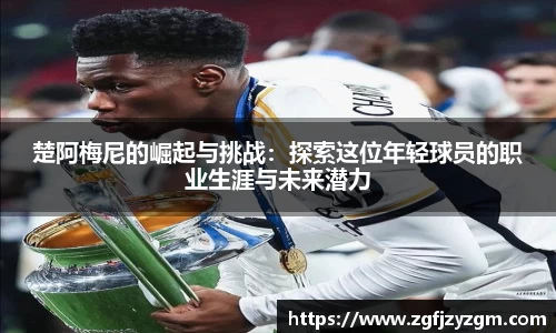 楚阿梅尼的崛起与挑战：探索这位年轻球员的职业生涯与未来潜力