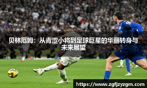 贝林厄姆：从青涩小将到足球巨星的华丽转身与未来展望