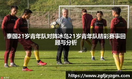 泰国21岁青年队对阵冰岛21岁青年队精彩赛事回顾与分析