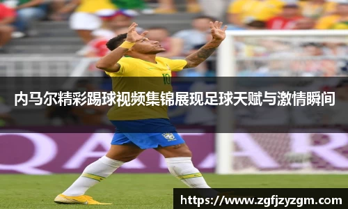 内马尔精彩踢球视频集锦展现足球天赋与激情瞬间
