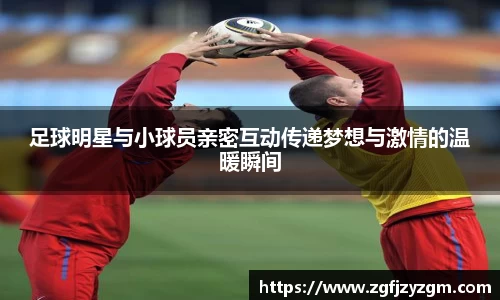 足球明星与小球员亲密互动传递梦想与激情的温暖瞬间